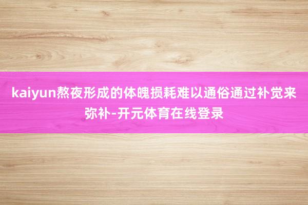 kaiyun熬夜形成的体魄损耗难以通俗通过补觉来弥补-开元体育在线登录