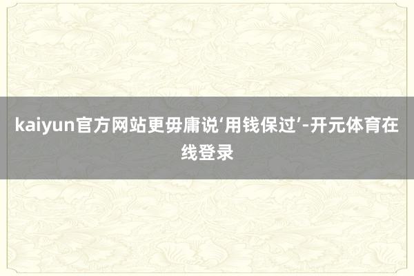 kaiyun官方网站更毋庸说‘用钱保过’-开元体育在线登录