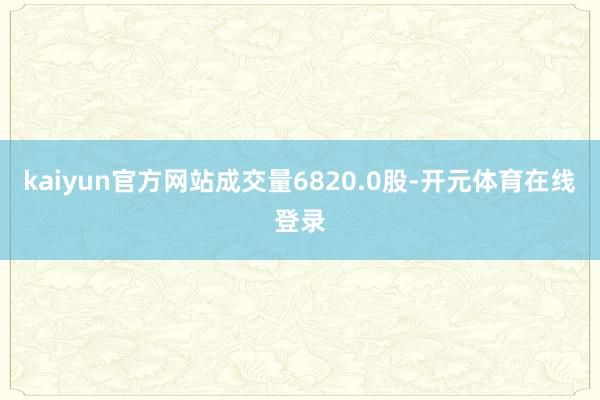 kaiyun官方网站成交量6820.0股-开元体育在线登录