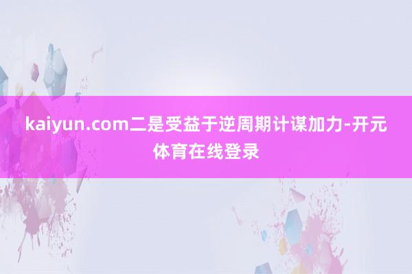 kaiyun.com二是受益于逆周期计谋加力-开元体育在线登录