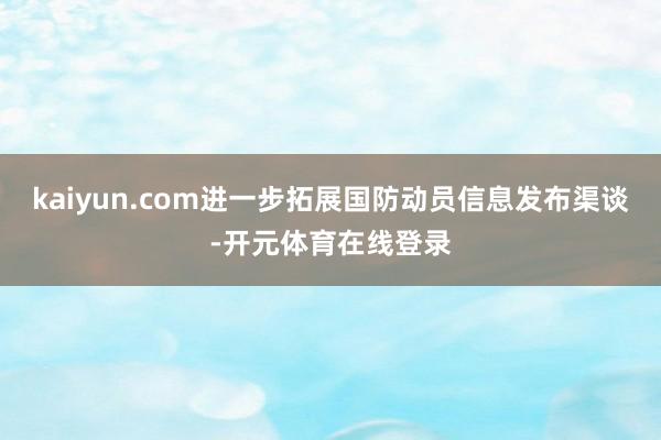kaiyun.com进一步拓展国防动员信息发布渠谈-开元体育在线登录