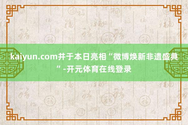 kaiyun.com并于本日亮相“微博焕新非遗盛典”-开元体育在线登录