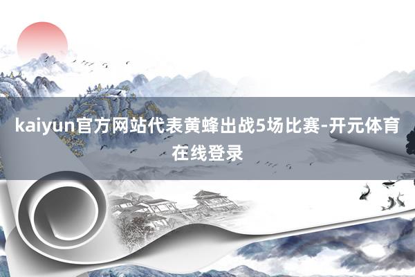 kaiyun官方网站代表黄蜂出战5场比赛-开元体育在线登录