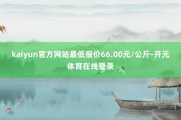 kaiyun官方网站最低报价66.00元/公斤-开元体育在线登录
