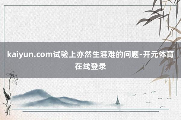 kaiyun.com试验上亦然生涯难的问题-开元体育在线登录
