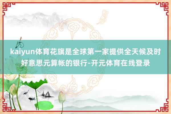 kaiyun体育花旗是全球第一家提供全天候及时好意思元算帐的银行-开元体育在线登录