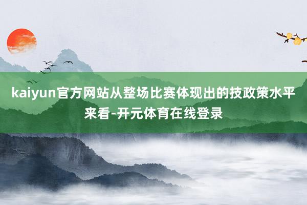 kaiyun官方网站从整场比赛体现出的技政策水平来看-开元体育在线登录