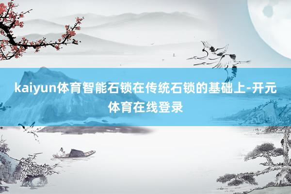 kaiyun体育智能石锁在传统石锁的基础上-开元体育在线登录