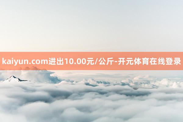 kaiyun.com进出10.00元/公斤-开元体育在线登录