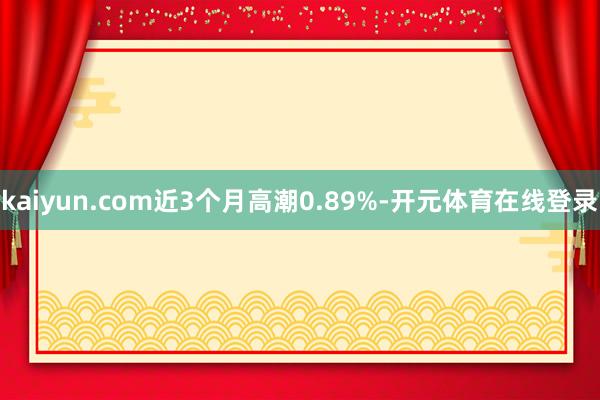 kaiyun.com近3个月高潮0.89%-开元体育在线登录