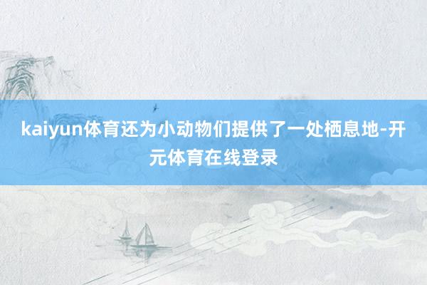 kaiyun体育还为小动物们提供了一处栖息地-开元体育在线登录
