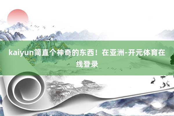 kaiyun简直个神奇的东西！在亚洲-开元体育在线登录