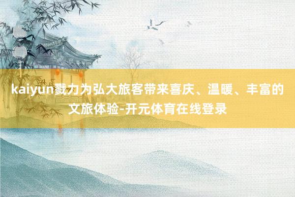 kaiyun戮力为弘大旅客带来喜庆、温暖、丰富的文旅体验-开元体育在线登录