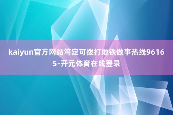 kaiyun官方网站笃定可拨打地铁做事热线96165-开元体育在线登录
