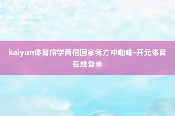 kaiyun体育偷学两招回家我方冲咖啡-开元体育在线登录