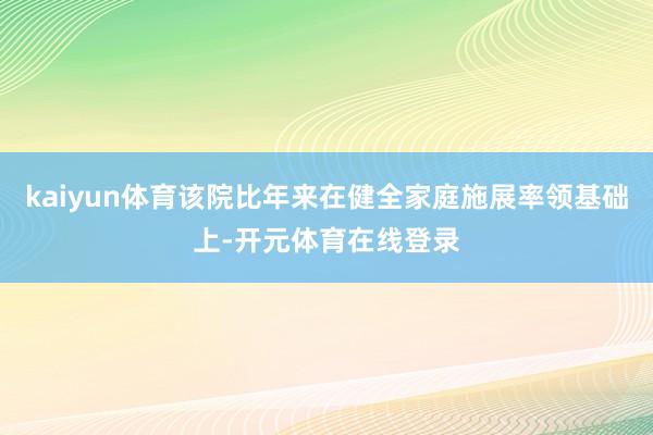 kaiyun体育该院比年来在健全家庭施展率领基础上-开元体育在线登录