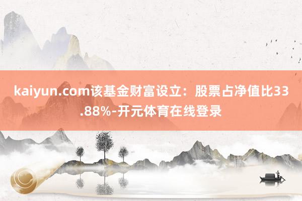 kaiyun.com该基金财富设立：股票占净值比33.88%-开元体育在线登录