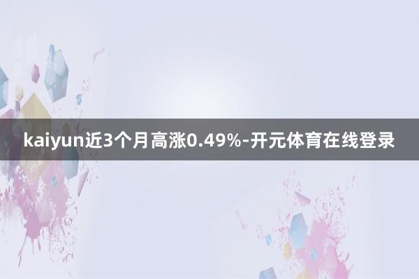 kaiyun近3个月高涨0.49%-开元体育在线登录