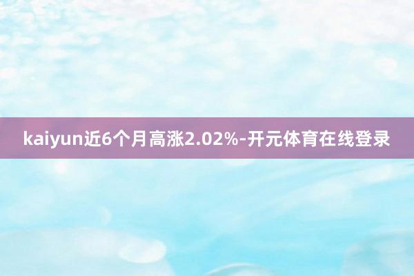 kaiyun近6个月高涨2.02%-开元体育在线登录