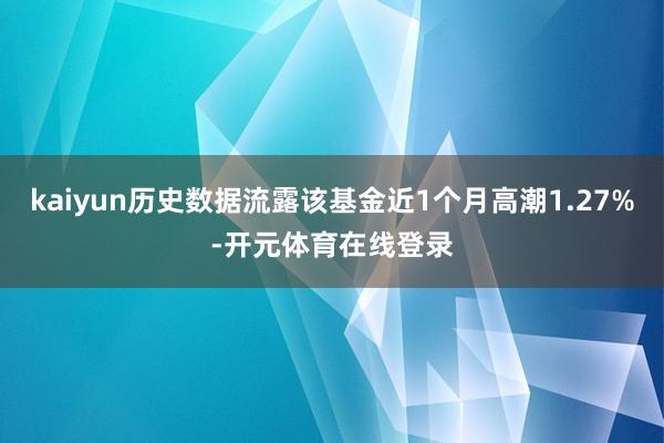 kaiyun历史数据流露该基金近1个月高潮1.27%-开元体育在线登录