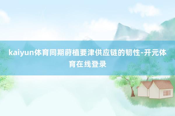 kaiyun体育同期莳植要津供应链的韧性-开元体育在线登录