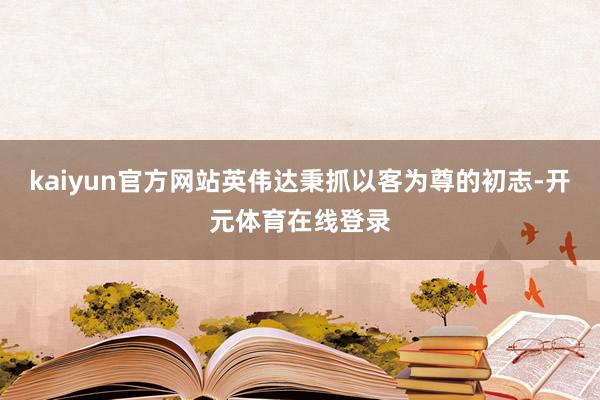 kaiyun官方网站英伟达秉抓以客为尊的初志-开元体育在线登录
