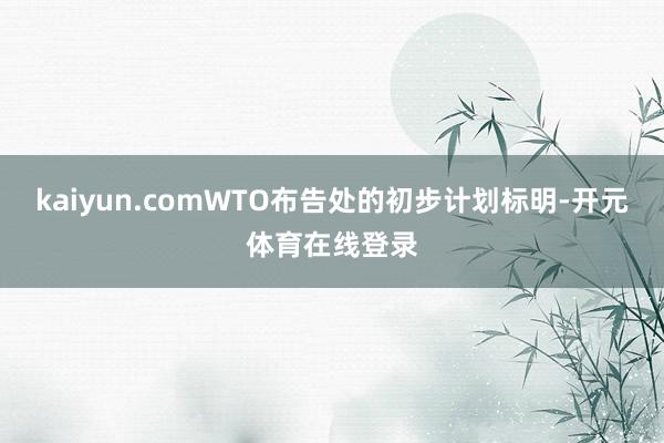 kaiyun.comWTO布告处的初步计划标明-开元体育在线登录