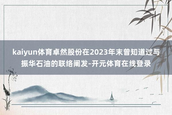 kaiyun体育卓然股份在2023年末曾知道过与振华石油的联络阐发-开元体育在线登录