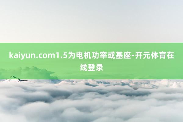 kaiyun.com1.5为电机功率或基座-开元体育在线登录