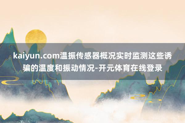 kaiyun.com温振传感器概况实时监测这些诱骗的温度和振动情况-开元体育在线登录