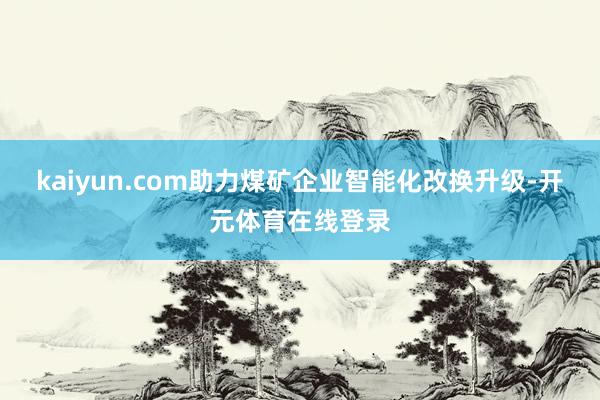 kaiyun.com助力煤矿企业智能化改换升级-开元体育在线登录