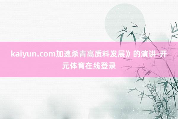 kaiyun.com加速杀青高质料发展》的演讲-开元体育在线登录