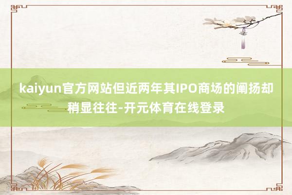 kaiyun官方网站但近两年其IPO商场的阐扬却稍显往往-开元体育在线登录