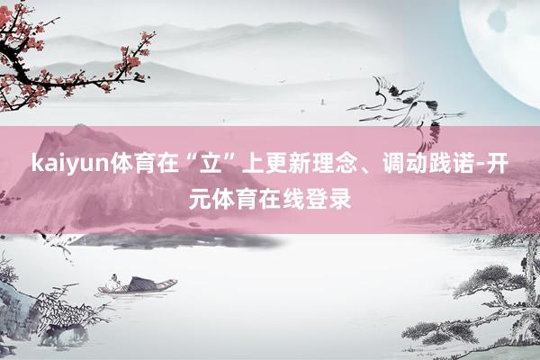 kaiyun体育在“立”上更新理念、调动践诺-开元体育在线登录