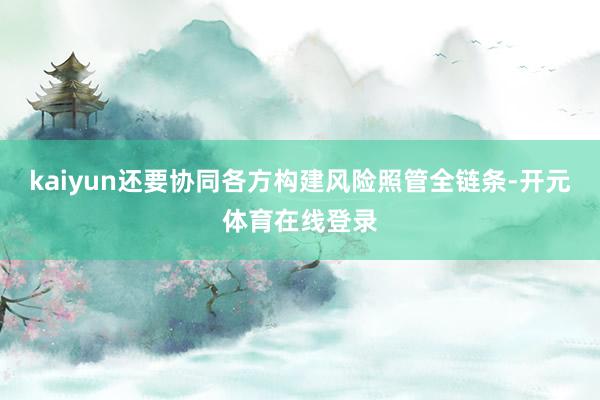 kaiyun还要协同各方构建风险照管全链条-开元体育在线登录