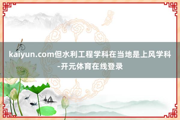 kaiyun.com但水利工程学科在当地是上风学科-开元体育在线登录