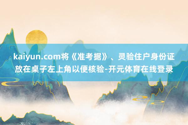 kaiyun.com将《准考据》、灵验住户身份证放在桌子左上角以便核验-开元体育在线登录