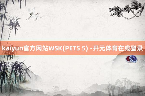 kaiyun官方网站WSK(PETS 5) -开元体育在线登录
