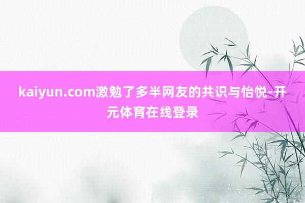 kaiyun.com激勉了多半网友的共识与怡悦-开元体育在线登录