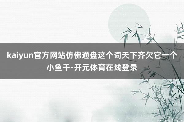 kaiyun官方网站仿佛通盘这个词天下齐欠它一个小鱼干-开元体育在线登录