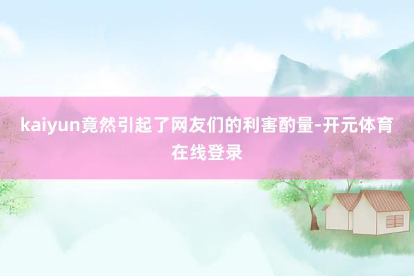 kaiyun竟然引起了网友们的利害酌量-开元体育在线登录