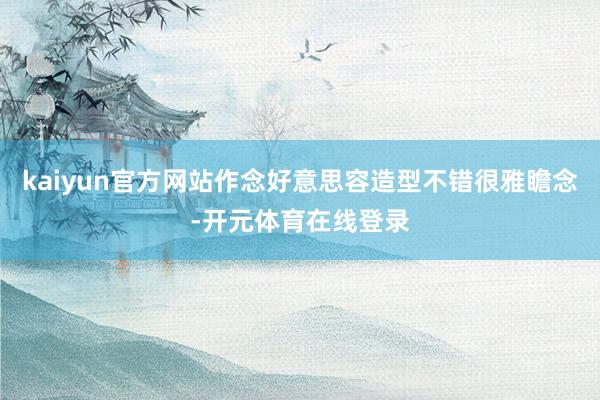 kaiyun官方网站作念好意思容造型不错很雅瞻念-开元体育在线登录