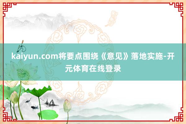 kaiyun.com将要点围绕《意见》落地实施-开元体育在线登录