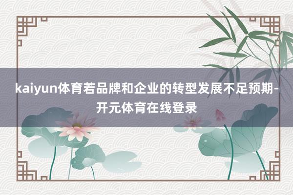 kaiyun体育若品牌和企业的转型发展不足预期-开元体育在线登录