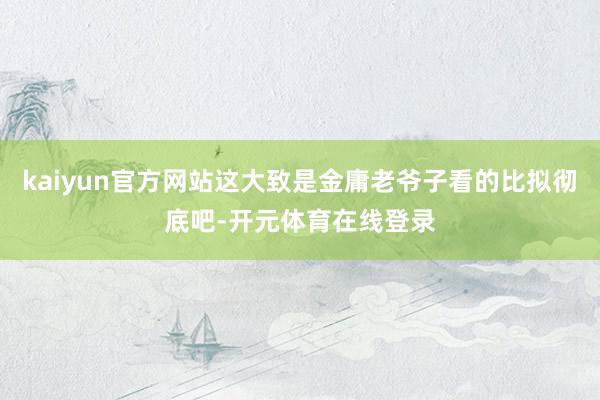 kaiyun官方网站这大致是金庸老爷子看的比拟彻底吧-开元体育在线登录