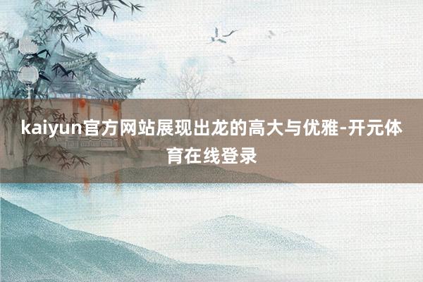 kaiyun官方网站展现出龙的高大与优雅-开元体育在线登录