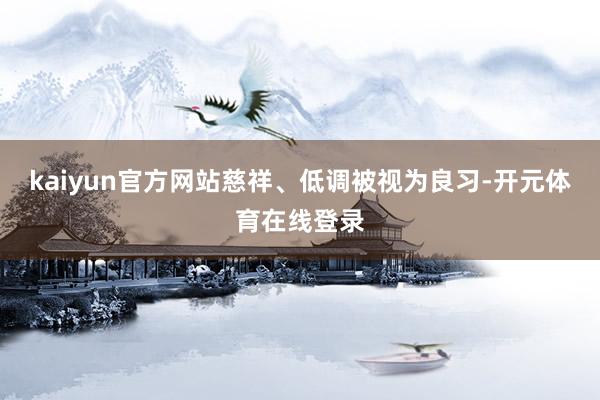 kaiyun官方网站慈祥、低调被视为良习-开元体育在线登录