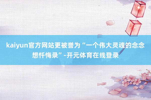 kaiyun官方网站更被誉为“一个伟大灵魂的念念想忏悔录”-开元体育在线登录