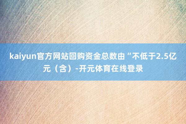 kaiyun官方网站回购资金总数由“不低于2.5亿元（含）-开元体育在线登录