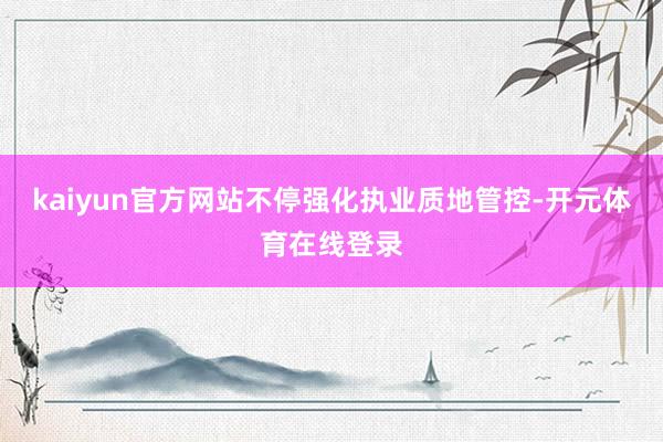 kaiyun官方网站不停强化执业质地管控-开元体育在线登录